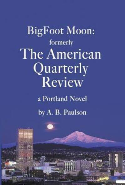 Cover for A B Paulson · BigFoot Moon : formerly The American Quarterly Review : a Portland Novel (Hardcover Book) (2019)