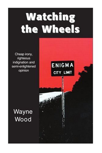 Cover for Wayne Wood · Watching the Wheels: Cheap Irony, Righteous Indignation and Semi-enlightened Opinion (Paperback Book) (2003)