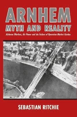 Cover for Sebastian Ritchie · Arnhem: Myth and Reality: Airborne Warfare, Air Power and the Failure of Operation Market Garden (Paperback Book) (2019)