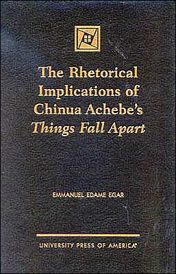 The Rhetorical Implications of Chinua Achebe's Things Fall Apart - Emmanuel Edame Egar - Książki - University Press of America - 9780761817215 - 19 lipca 2000