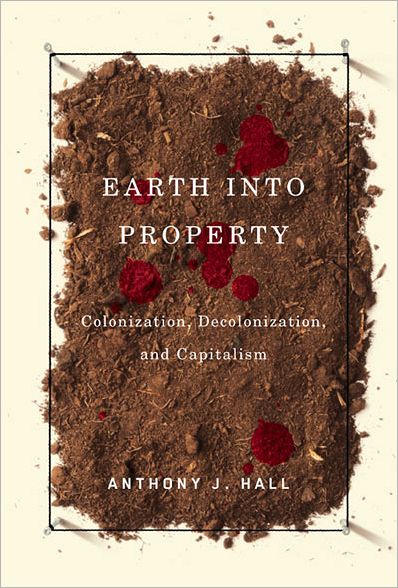 Cover for Anthony Hall · Earth into Property: Colonization, Decolonization, and Capitalism - McGill-Queen's Native and Northern Series (Hardcover Book) (2010)