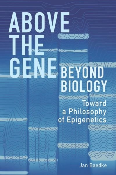 Cover for Jan Baedke · Above the Gene, Beyond Biology: Toward a Philosophy of Epigenetics (Hardcover Book) (2018)