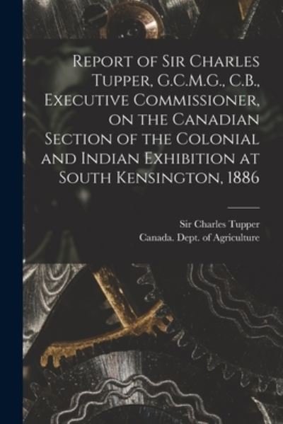 Cover for Sir Charles Tupper · Report of Sir Charles Tupper, G.C.M.G., C.B., Executive Commissioner, on the Canadian Section of the Colonial and Indian Exhibition at South Kensington, 1886 [microform] (Paperback Book) (2021)