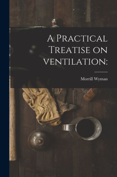 A Practical Treatise on Ventilation - Morrill 1812-1903 Wyman - Books - Legare Street Press - 9781013522215 - September 9, 2021