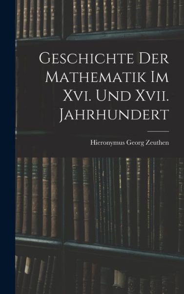 Cover for Hieronymus Georg Zeuthen · Geschichte der Mathematik Im Xvi. und Xvii. Jahrhundert (Bok) (2022)