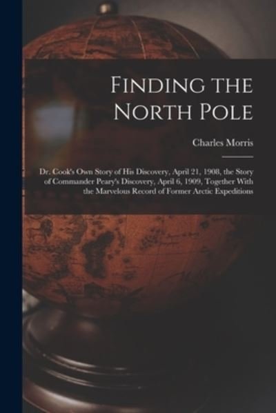 Cover for Charles Morris · Finding the North Pole; Dr. Cook's Own Story of His Discovery, April 21, 1908, the Story of Commander Peary's Discovery, April 6, 1909, Together with the Marvelous Record of Former Arctic Expeditions (Bog) (2022)