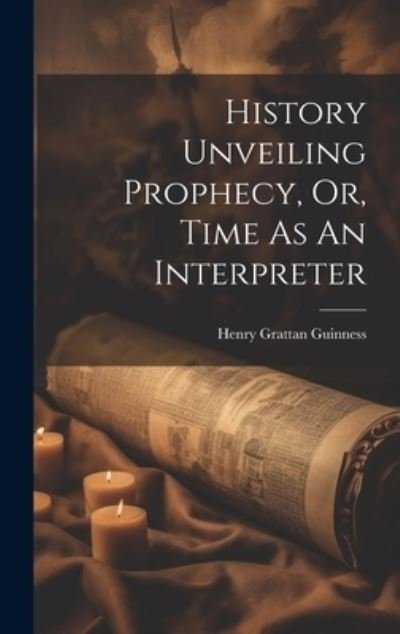 Cover for Henry Grattan Guinness · History Unveiling Prophecy, Or, Time As An Interpreter (Hardcover Book) (2023)