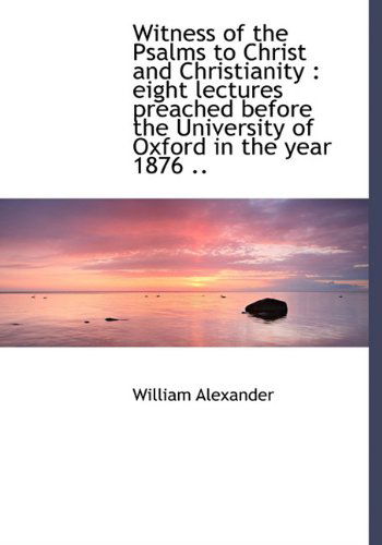 Witness of the Psalms to Christ and Christianity: Eight Lectures Preached Before the University of - William Alexander - Books - BiblioLife - 9781117428215 - November 23, 2009