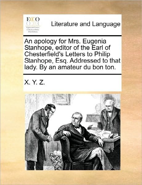Cover for X Y Z · An Apology for Mrs. Eugenia Stanhope, Editor of the Earl of Chesterfield's Letters to Philip Stanhope, Esq. Addressed to That Lady. by an Amateur Du Bon (Paperback Book) (2010)