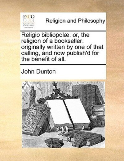 Religio Bibliopol]: Or, the Religion of a Bookseller: Originally Written by One of That Calling, and Now Publish'd for the Benefit of All. - John Dunton - Bücher - Gale Ecco, Print Editions - 9781171114215 - 24. Juni 2010