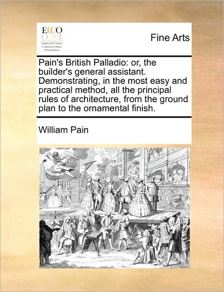 Cover for William Pain · Pain's British Palladio: Or, the Builder's General Assistant. Demonstrating, in the Most Easy and Practical Method, All the Principal Rules of (Paperback Book) (2010)