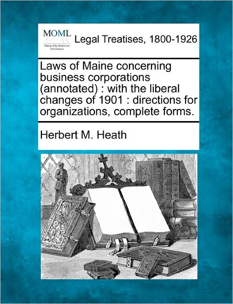 Cover for Herbert M. Heath · Laws of Maine Concerning Business Corporations (Annotated): with the Liberal Changes of 1901 : Directions for Organizations, Complete Forms. (Paperback Book) (2010)