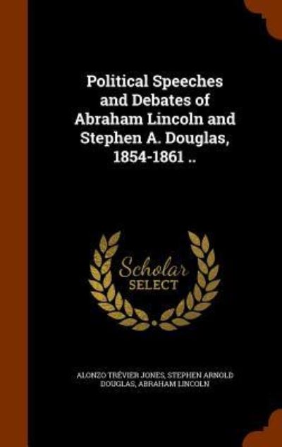 Cover for Alonzo Trevier Jones · Political Speeches and Debates of Abraham Lincoln and Stephen A. Douglas, 1854-1861 .. (Hardcover Book) (2015)