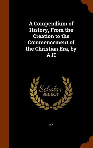 Cover for A H · A Compendium of History, from the Creation to the Commencement of the Christian Era, by A.H (Hardcover Book) (2015)