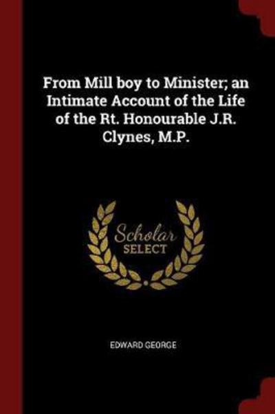 Cover for Edward George · From Mill Boy to Minister; An Intimate Account of the Life of the Rt. Honourable J.R. Clynes, M.P. (Paperback Book) (2017)