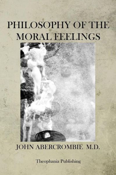 Philosophy of the Moral Feelings - John Abercrombie - Kirjat - CreateSpace Independent Publishing Platf - 9781470079215 - tiistai 14. helmikuuta 2012