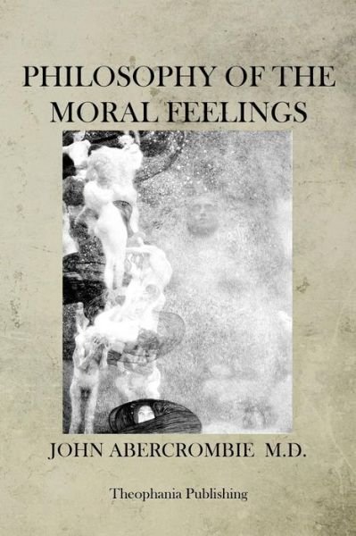 Philosophy of the Moral Feelings - John Abercrombie - Bøker - CreateSpace Independent Publishing Platf - 9781470079215 - 14. februar 2012