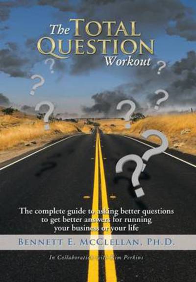 Cover for Bennett E Mcclellan Ph D · The Total Question Workout: the Complete Guide to Asking Better Questions to Get Better Answers for Running Your Business or Your Life (Hardcover Book) (2014)