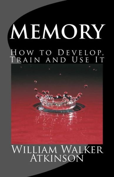 Memory How to Develop, Train and Use It: the Complete & Unabridged Classic Edition - William Walker Atkinson - Books - Createspace - 9781500417215 - July 5, 2014