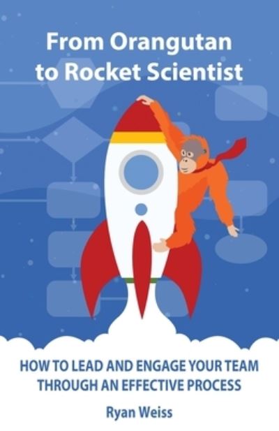 From Orangutan to Rocket Scientist: How To Lead and Engage Your Team Through Effective Process - Ryan Weiss - Kirjat - First Edition Design Publishing - 9781506907215 - keskiviikko 26. tammikuuta 2022