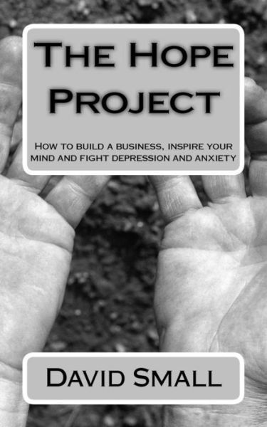 The Hope Project: How to Build a Business, Inspire Your Mind and Fight Depression and Anxiety - David Small - Livres - Createspace - 9781507799215 - 27 décembre 2012