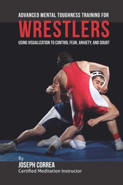 Cover for Correa (Certified Meditation Instructor) · Advanced Mental Toughness Training for Wrestlers: Using Visualization to Control Fear, Anxiety, and Doubt (Paperback Book) (2015)