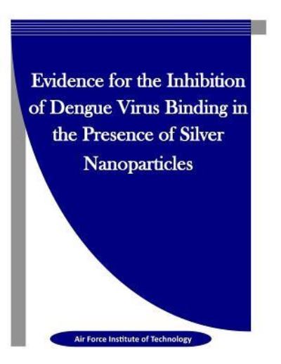 Cover for Air Force Institute of Technology · Evidence for the Inhibition of Dengue Virus Binding in the Presence of Silver Nanoparticles (Taschenbuch) (2016)