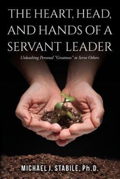 Cover for Stabile, PhD, Michael J. · The Heart, Head, and Hands of a Servant Leader : Unleashing Personal Greatness to Serve Others (Paperback Book) (2016)