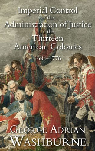 Cover for George Adrian Washburne · Imperial Control of the Administration of Justice in the Thirteen American Colonies, 1684-1776 - Studies in History, Economics, and Public Law (Hardcover Book) (2011)