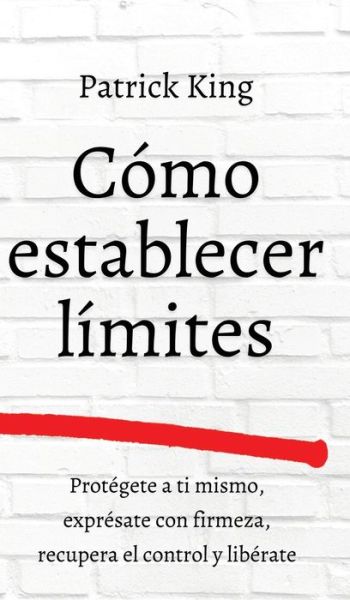 Cover for Patrick King · Como establecer limites: Protegete a ti mismo, expresate con firmeza, recupera el control y liberate (Hardcover Book) (2021)