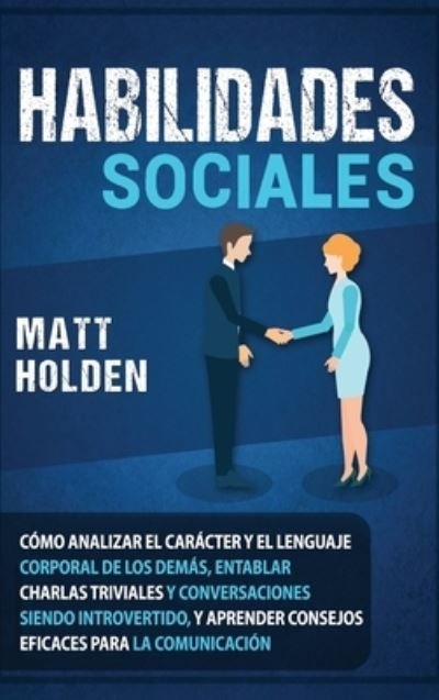 Cover for Matt Holden · Habilidades Sociales: Como Analizar el Caracter y el Lenguaje Corporal de los Demas, Entablar Charlas Triviales y Conversaciones siendo Introvertido, y Aprender Consejos Eficaces para la Comunicacion (Hardcover Book) (2020)