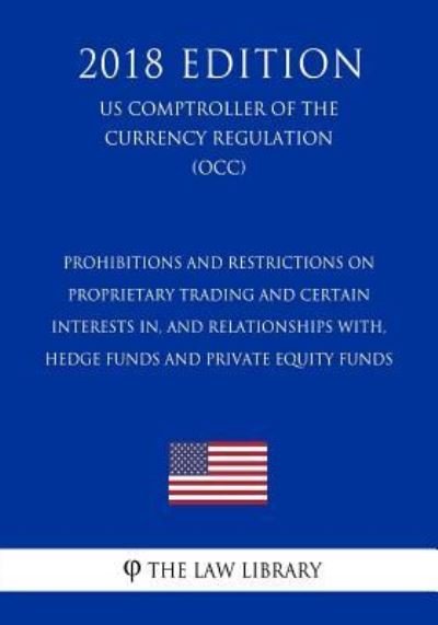 Prohibitions and Restrictions on Proprietary Trading and Certain Interests In, and Relationships With, Hedge Funds and Private Equity Funds (US Comptroller of the Currency Regulation) (OCC) (2018 Edition) - The Law Library - Books - Createspace Independent Publishing Platf - 9781729869215 - November 27, 2018