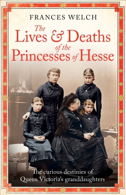 The Lives and Deaths of the Princesses of Hesse: The curious destinies of Queen Victoria's granddaughters - Frances Welch - Książki - Octopus Publishing Group - 9781780725215 - 7 listopada 2024