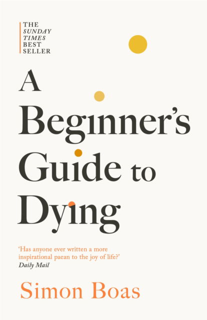 A Beginner's Guide to Dying: The Sunday Times Bestseller, 'Has anyone ever written a more inspirational paean to the joy of life?' Daily Mail - Simon Boas - Books - Swift Press - 9781800755215 - August 14, 2025