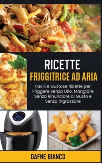 Cover for Dafne Bianco · Ricette Friggitrice ad Aria: Facili e Gustose Ricette per Friggere Senza Olio. Mangiare Senza Rinunciare al Gusto e Senza Ingrassare - Air Fryer Recipes (Hardcover Book) [Italian edition] (2021)