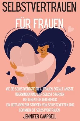 Cover for Jennifer Campbell · Selbstvertrauen fur Frauen: Wie Sie Selbstwertgefuhl aufbauen, soziale AEngste uberwinden und sich selbst starken Ihr Leben fur den Erfolg! Ein Leitfaden zum Stoppen von Selbstzweifeln und Gewinnen Sie Selbstvertrauen Self-Confidence for Women (Paperback Book) [German edition] (2021)