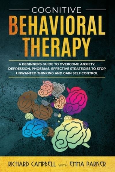 Cover for Richard Campbell · Cognitive Behavioral Therapy: A Beginner's GUIDE to OVERCOMING Anxiety, Depression, Phoebias. Effective STRATEGIES to STOP UNWANTED THINKING and Gain SELF CONTROL (Paperback Book) (2020)