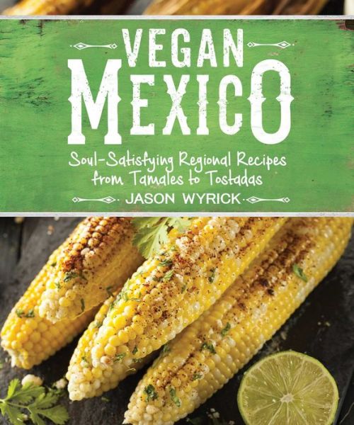 Cover for Jason Wyrick · Vegan Mexico: Soul-Satisfying Regional Recipes from Tamales to Tostadas (Paperback Book) (2017)