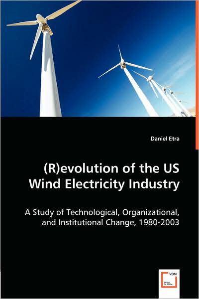 Cover for Daniel Etra Etra · (R)evolution of the Us Wind Electricity Industry: a Study of Technological, Organizational, and Institutional Change, 1980-2003 (Paperback Book) (2008)