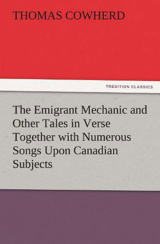 Cover for Thomas Cowherd · The Emigrant Mechanic and Other Tales in Verse Together with Numerous Songs Upon Canadian Subjects (Tredition Classics) (Paperback Book) (2011)