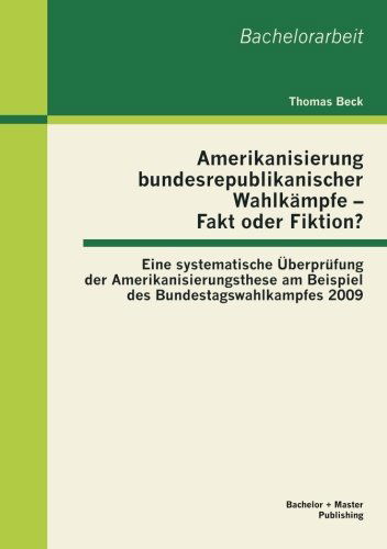 Amerikanisierung Bundesrepublikanischer Wahlkämpfe - Fakt Oder Fiktion? Eine Systematische Überprüfung Der Amerikanisierungsthese Am Beispiel Des Bundestagswahlkampfes 2009 - Thomas Beck - Böcker - Bachelor + Master Publishing - 9783955491215 - 14 februari 2013