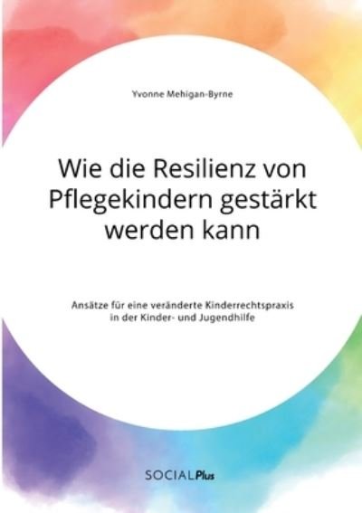 Cover for Yvonne Mehigan-Byrne · Wie die Resilienz von Pflegekindern gestarkt werden kann. Ansatze fur eine veranderte Kinderrechtspraxis in der Kinder- und Jugendhilfe (Taschenbuch) (2021)
