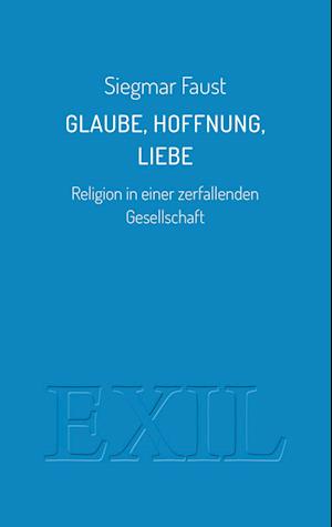 Cover for Siegmar Faust · Glaube, Hoffnung, Liebe: Religion in einer zerfallenden Gesellschaft (EXIL) (Bog) (2023)