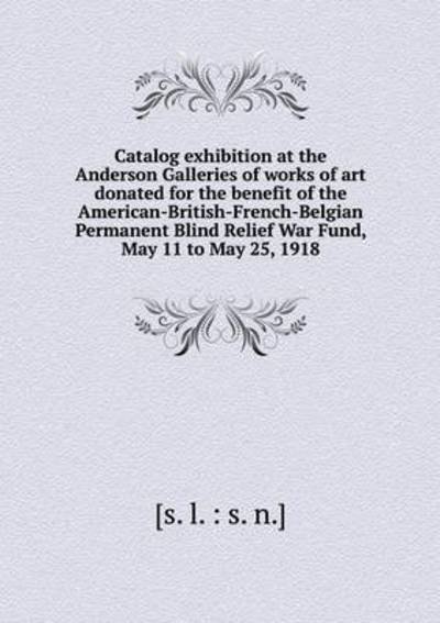 Catalog Exhibition at the Anderson Galleries of Works of Art Donated for the Benefit of the American-british-french-belgian Permanent Blind Relief War - [s L S N ] - Bøger - Book on Demand Ltd. - 9785519352215 - 13. januar 2015