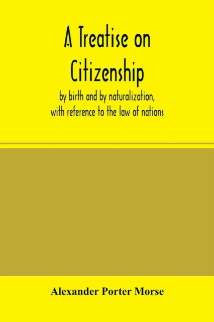 A Treatise on citizenship, by birth and by naturalization, with reference to the law of nations, Roman civil law, law of the United States of America, and the law of France; including provisions in the federal Constitution, and in the several state consti - Alexander Porter Morse - Livres - Alpha Edition - 9789354001215 - 18 février 2020