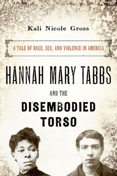 Cover for Gross, Kali Nicole (Martin Luther King, Jr. Professor of History, Professor of African American Studies, Wesleyan University) · Hannah Mary Tabbs and the Disembodied Torso: A Tale of Race, Sex, and Violence in America (Innbunden bok) (2016)