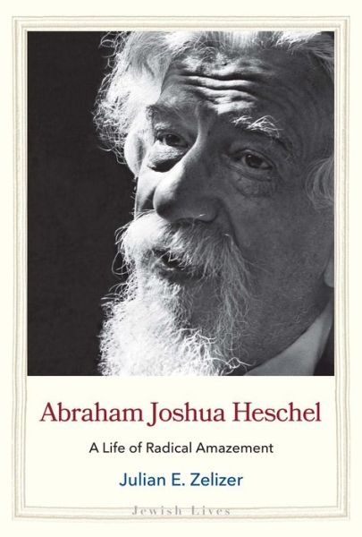 Abraham Joshua Heschel: A Life of Radical Amazement - Jewish Lives - Julian E. Zelizer - Livres - Yale University Press - 9780300233216 - 25 janvier 2022