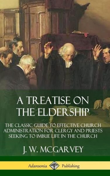 Cover for J. W. McGarvey · A Treatise on the Eldership: The Classic Guide to Effective Church  Administration for Clergy and Priests Seeking to Imbue Life in the Church (Hardcover) (Hardcover Book) (2019)