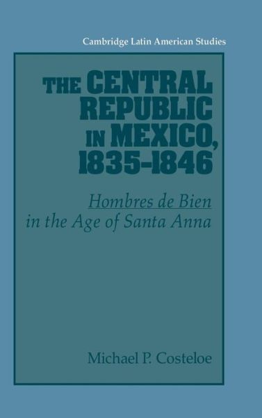 Cover for Costeloe, Michael P. (University of Bristol) · The Central Republic in Mexico, 1835–1846: 'Hombres de Bien' in the Age of Santa Anna - Cambridge Latin American Studies (Hardcover Book) (1993)