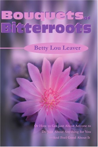 Cover for Betty Lou Leaver · Bouquets of Bitterroots: or How to Get Just About Anyone to Do Just About Anything for You-and Feel Good About It (Paperback Book) (2001)
